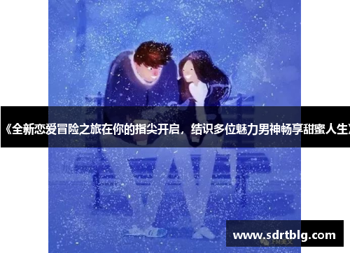 《全新恋爱冒险之旅在你的指尖开启,结识多位魅力男神畅享甜蜜人生》 《全新恋爱冒险之旅在你的指尖开启,结识多位魅力男神畅享甜蜜人生》