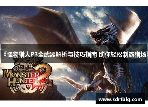 《怪物猎人P3全武器解析与技巧指南 助你轻松制霸猎场》 《怪物猎人P3全武器解析与技巧指南 助你轻松制霸猎场》