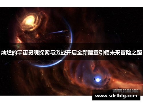 灿烂的宇宙灵魂探索与激战开启全新篇章引领未来冒险之路 灿烂的宇宙灵魂探索与激战开启全新篇章引领未来冒险之路